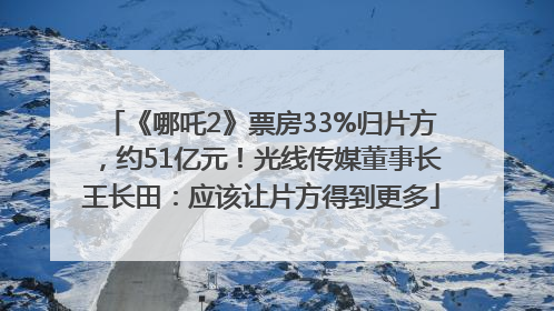 《哪吒2》票房33%归片方，约51亿元！光线传媒董事长王长田：应该让片方得到更多