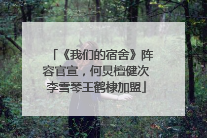《我们的宿舍》阵容官宣，何炅檀健次李雪琴王鹤棣加盟