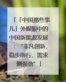 「中国那些事儿」外媒眼中的中国新能源发展：“非凡创新、稳步前行、需求侧强劲”