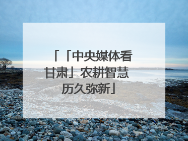 「中央媒体看甘肃」农耕智慧 历久弥新