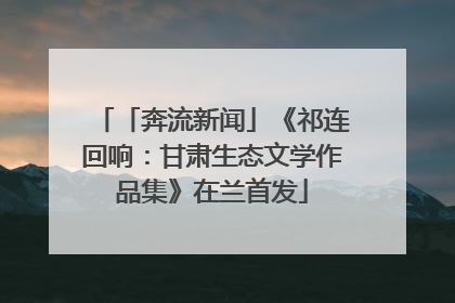 「奔流新闻」《祁连回响：甘肃生态文学作品集》在兰首发