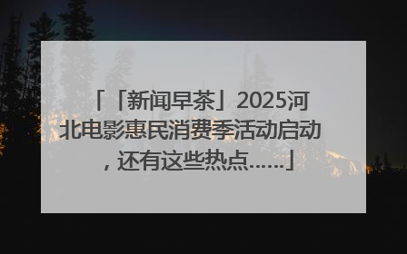 「新闻早茶」2025河北电影惠民消费季活动启动，还有这些热点……