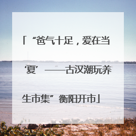 “爸气十足，爱在当‘夏’——古汉潮玩养生市集”衡阳开市