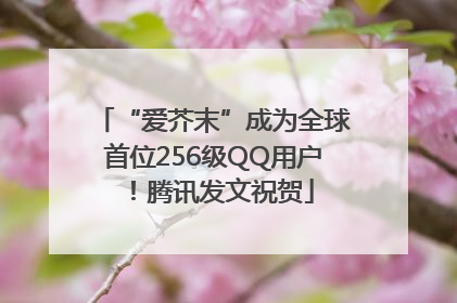 “爱芥末”成为全球首位256级QQ用户！腾讯发文祝贺