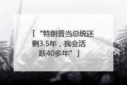 “特朗普当总统还剩3.5年，我会活跃40多年”