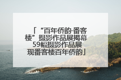 “百年侨韵·番客楼”摄影作品展揭幕 59幅摄影作品展现番客楼百年侨韵