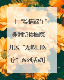 “粽情端午” 株洲恺德医院开展“无假日医疗”系列活动