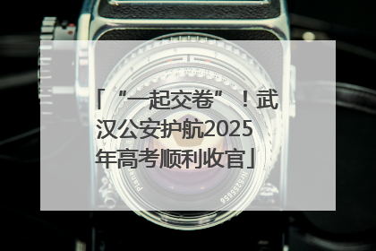 “一起交卷”！武汉公安护航2025年高考顺利收官