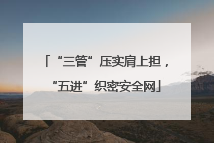 “三管”压实肩上担，“五进”织密安全网