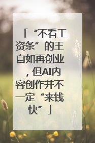 “不看工资条”的王自如再创业，但AI内容创作并不一定“来钱快”