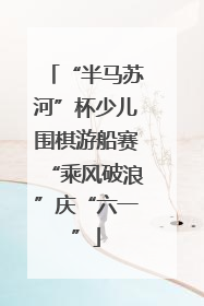 “半马苏河”杯少儿围棋游船赛“乘风破浪”庆“六一”