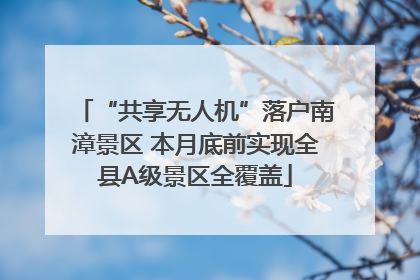 “共享无人机”落户南漳景区 本月底前实现全县A级景区全覆盖