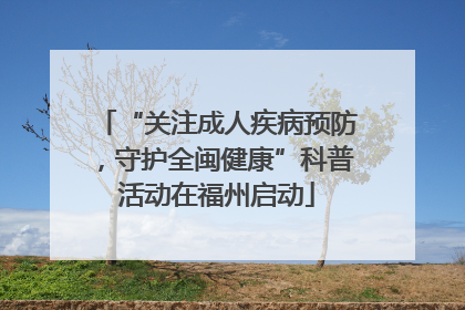 “关注成人疾病预防，守护全闽健康”科普活动在福州启动