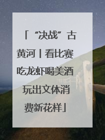 “决战”古黄河丨看比赛吃龙虾喝美酒 玩出文体消费新花样
