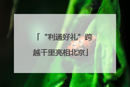“利通好礼”跨越千里亮相北京