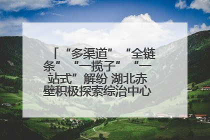 “多渠道”“全链条”“一揽子”“一站式”解纷 湖北赤壁积极探索综治中心规范化建设新路子