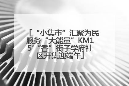 “小集市”汇聚为民服务“大能量”KM15′“香”街子学府社区开集迎端午