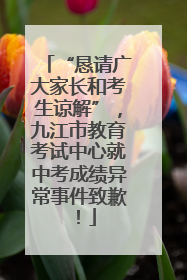 “恳请广大家长和考生谅解”，九江市教育考试中心就中考成绩异常事件致歉！