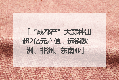 “成都产”大蒜种出超2亿元产值，远销欧洲、非洲、东南亚