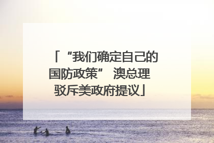 “我们确定自己的国防政策” 澳总理驳斥美政府提议