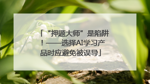 “押题大师”是陷阱！——选择AI学习产品时应避免被误导