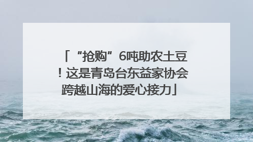 “抢购”6吨助农土豆！这是青岛台东益家协会跨越山海的爱心接力