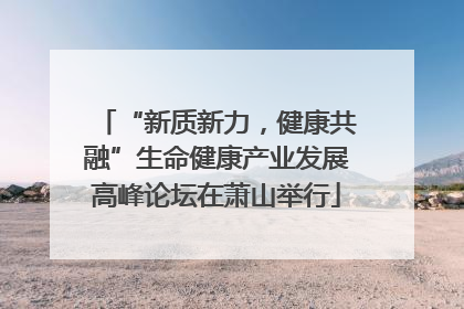 “新质新力，健康共融”生命健康产业发展高峰论坛在萧山举行