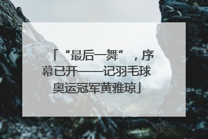 “最后一舞”，序幕已开——记羽毛球奥运冠军黄雅琼