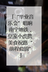 “毕业音乐会”唱响南宁地铁，皇家小虎携美食祝愿“前程似锦”