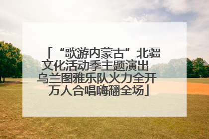 “歌游内蒙古”北疆文化活动季主题演出 乌兰图雅乐队火力全开 万人合唱嗨翻全场