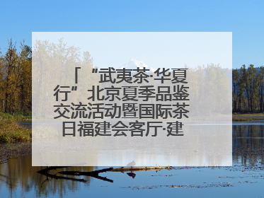 “武夷茶·华夏行”北京夏季品鉴交流活动暨国际茶日福建会客厅·建阳小白茶品牌推介会启幕！