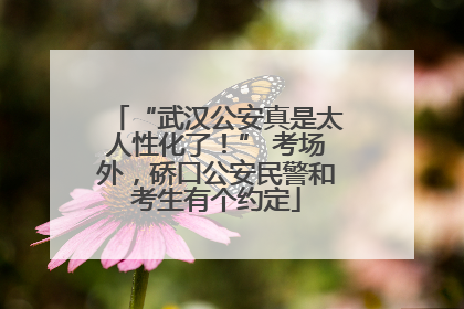 “武汉公安真是太人性化了！” 考场外，硚口公安民警和考生有个约定