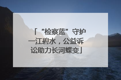 “检察蓝”守护一江碧水，公益诉讼助力长河蝶变
