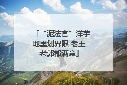 “泥法官”洋芋地里划界限 老王老郭都满意