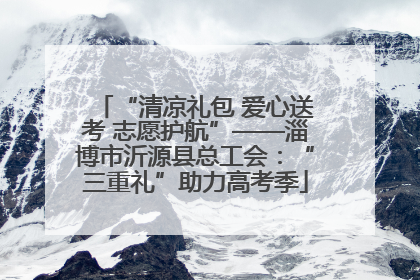 “清凉礼包 爱心送考 志愿护航”——淄博市沂源县总工会：“三重礼”助力高考季