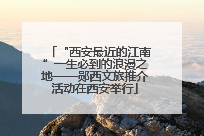 “西安最近的江南”一生必到的浪漫之地——郧西文旅推介活动在西安举行