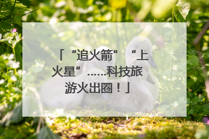 “追火箭”“上火星”……科技旅游火出圈！