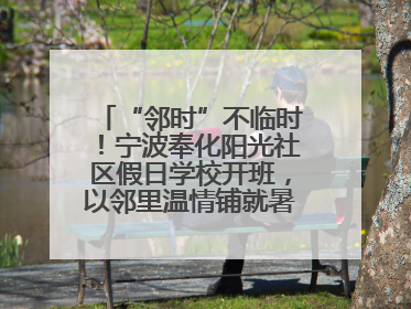 “邻时”不临时！宁波奉化阳光社区假日学校开班，以邻里温情铺就暑期成长路