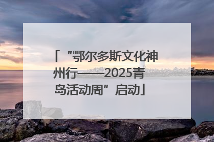 “鄂尔多斯文化神州行——2025青岛活动周”启动