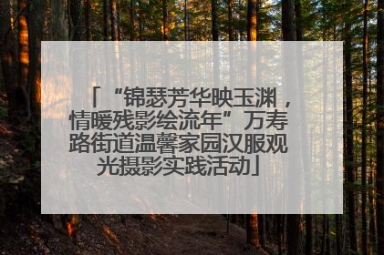 “锦瑟芳华映玉渊，情暖残影绘流年”万寿路街道温馨家园汉服观光摄影实践活动