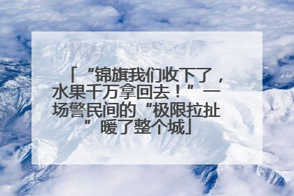 “锦旗我们收下了，水果千万拿回去！”一场警民间的“极限拉扯”暖了整个城