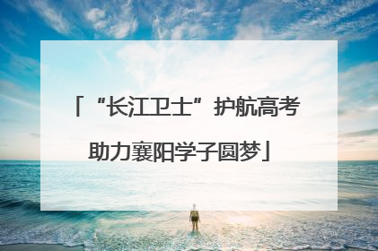 “长江卫士”护航高考 助力襄阳学子圆梦