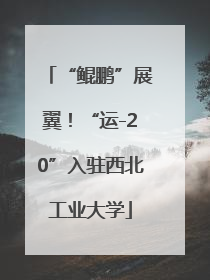 “鲲鹏”展翼！“运-20”入驻西北工业大学