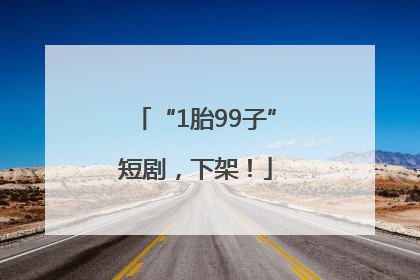 “1胎99子”短剧，下架！
