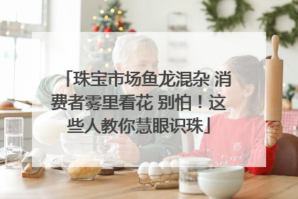 珠宝市场鱼龙混杂 消费者雾里看花 别怕！这些人教你慧眼识珠