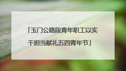 玉门公路段青年职工以实干担当献礼五四青年节