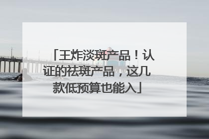 王炸淡斑产品！认证的祛斑产品，这几款低预算也能入