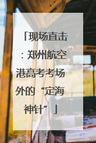 现场直击：郑州航空港高考考场外的“定海神针”