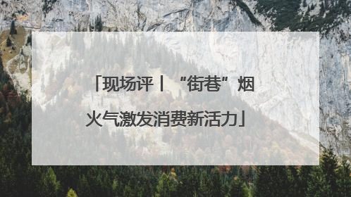 现场评丨“街巷”烟火气激发消费新活力