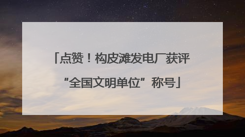 点赞！构皮滩发电厂获评“全国文明单位”称号